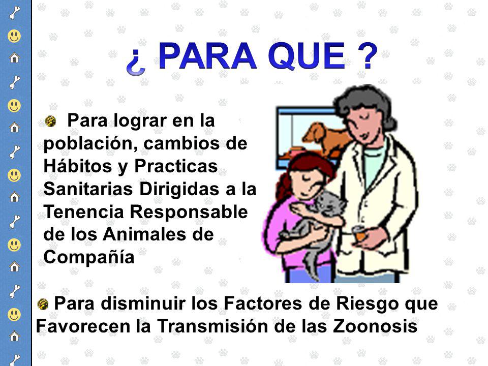 ¿ PARA QUE Para lograr en la población, cambios de Hábitos y Practicas Sanitarias Dirigidas a la Tenencia Responsable de los Animales de Compañía.
