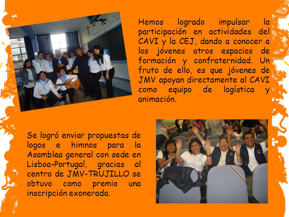 Hemos logrado impulsar la participación en actividades del CAVI y la CEJ, dando a conocer a los jóvenes otros espacios de formación y confraternidad. Un fruto de ello, es que jóvenes de JMV apoyan directamente al CAVI como equipo de logística y animación.