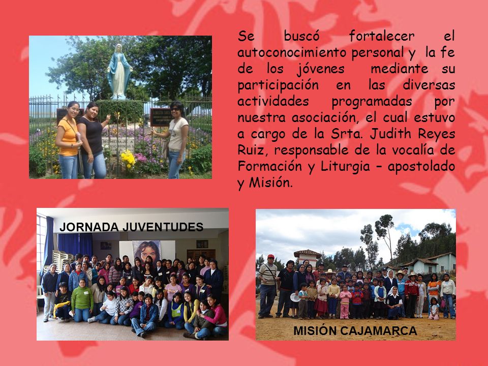 Se buscó fortalecer el autoconocimiento personal y la fe de los jóvenes mediante su participación en las diversas actividades programadas por nuestra asociación, el cual estuvo a cargo de la Srta. Judith Reyes Ruiz, responsable de la vocalía de Formación y Liturgia – apostolado y Misión.