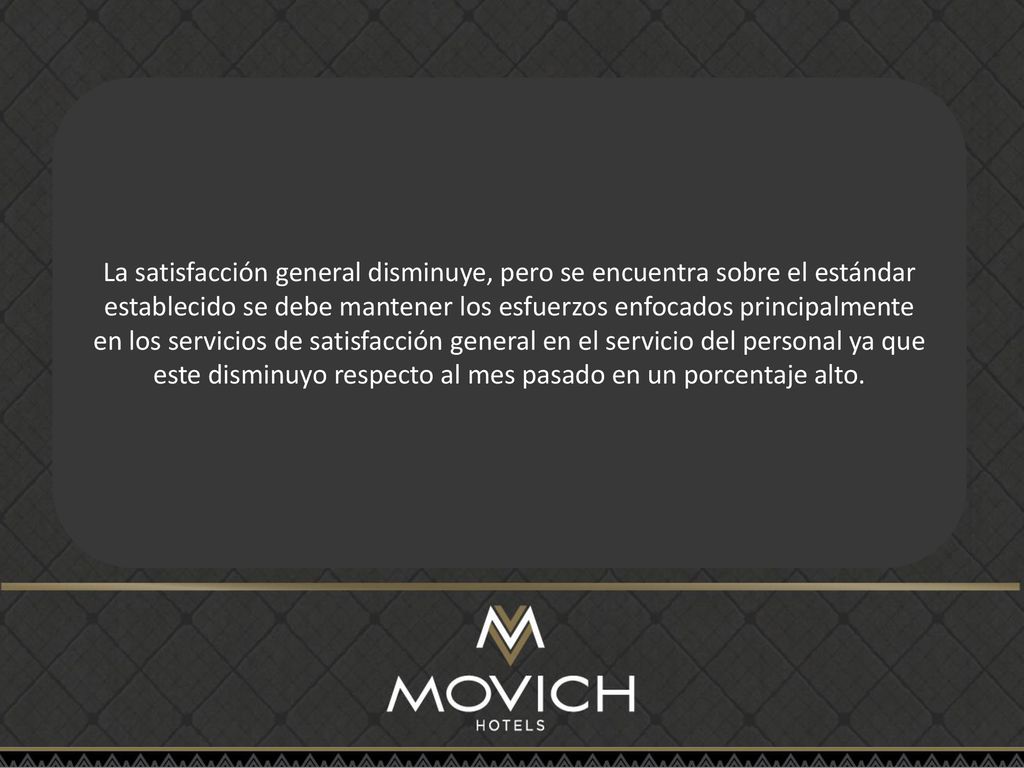 La satisfacción general disminuye, pero se encuentra sobre el estándar establecido se debe mantener los esfuerzos enfocados principalmente en los servicios de satisfacción general en el servicio del personal ya que este disminuyo respecto al mes pasado en un porcentaje alto.