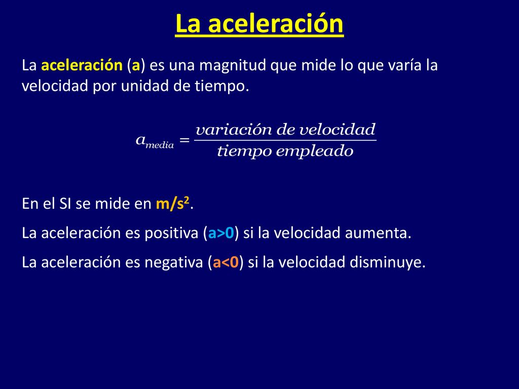 La aceleración La aceleración (a) es una magnitud que mide lo que varía la velocidad por unidad de tiempo.