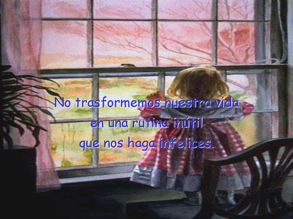 No trasformemos nuestra vida en una rutina inútil que nos haga infelices.