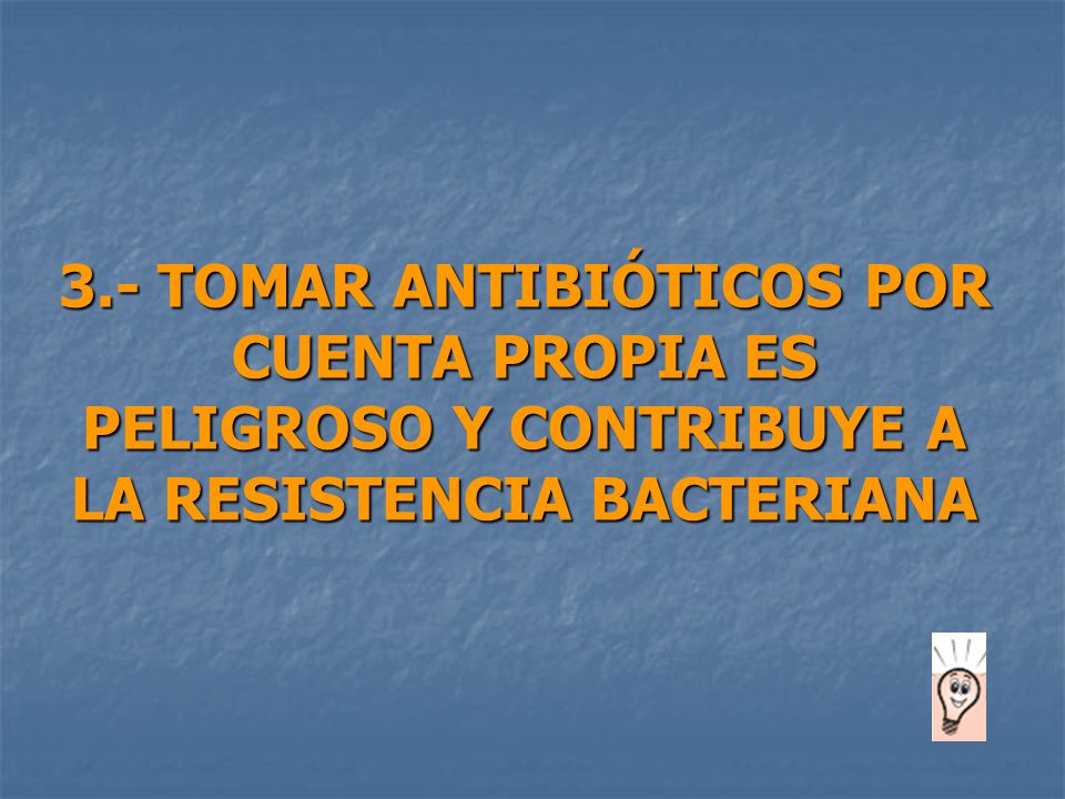 3.- TOMAR ANTIBIÓTICOS POR CUENTA PROPIA ES PELIGROSO Y CONTRIBUYE A LA RESISTENCIA BACTERIANA