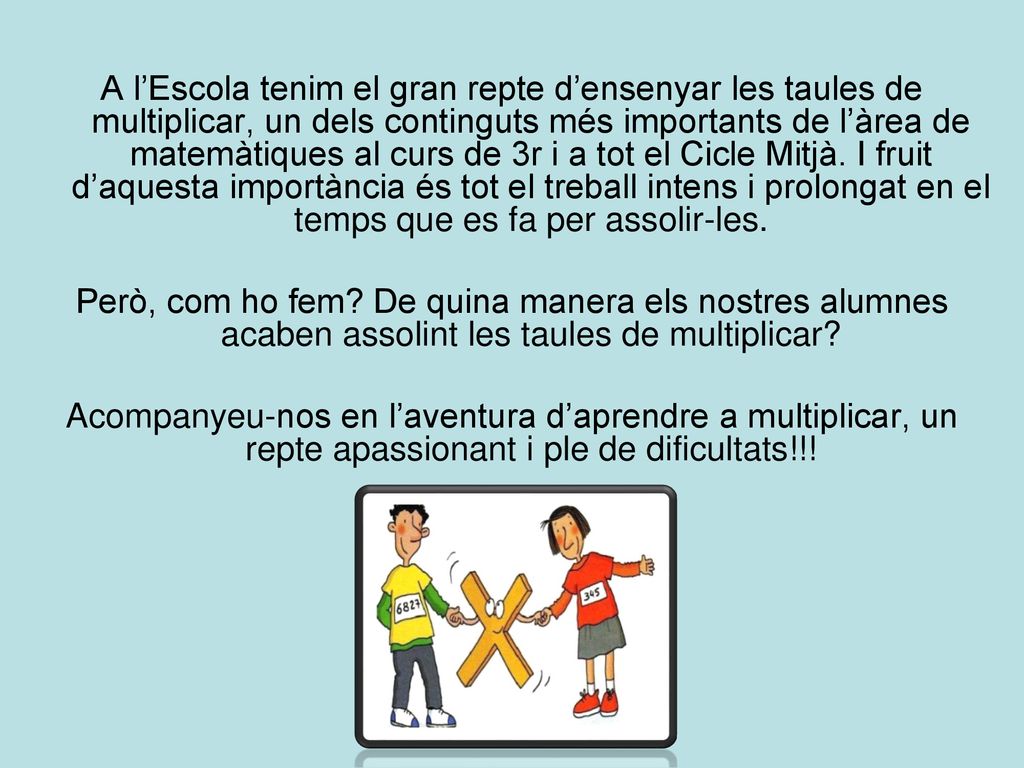 A l’Escola tenim el gran repte d’ensenyar les taules de multiplicar, un dels continguts més importants de l’àrea de matemàtiques al curs de 3r i a tot el Cicle Mitjà. I fruit d’aquesta importància és tot el treball intens i prolongat en el temps que es fa per assolir-les.