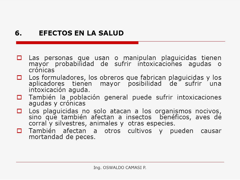 6. EFECTOS EN LA SALUD Las personas que usan o manipulan plaguicidas tienen mayor probabilidad de sufrir intoxicaciones agudas o crónicas.