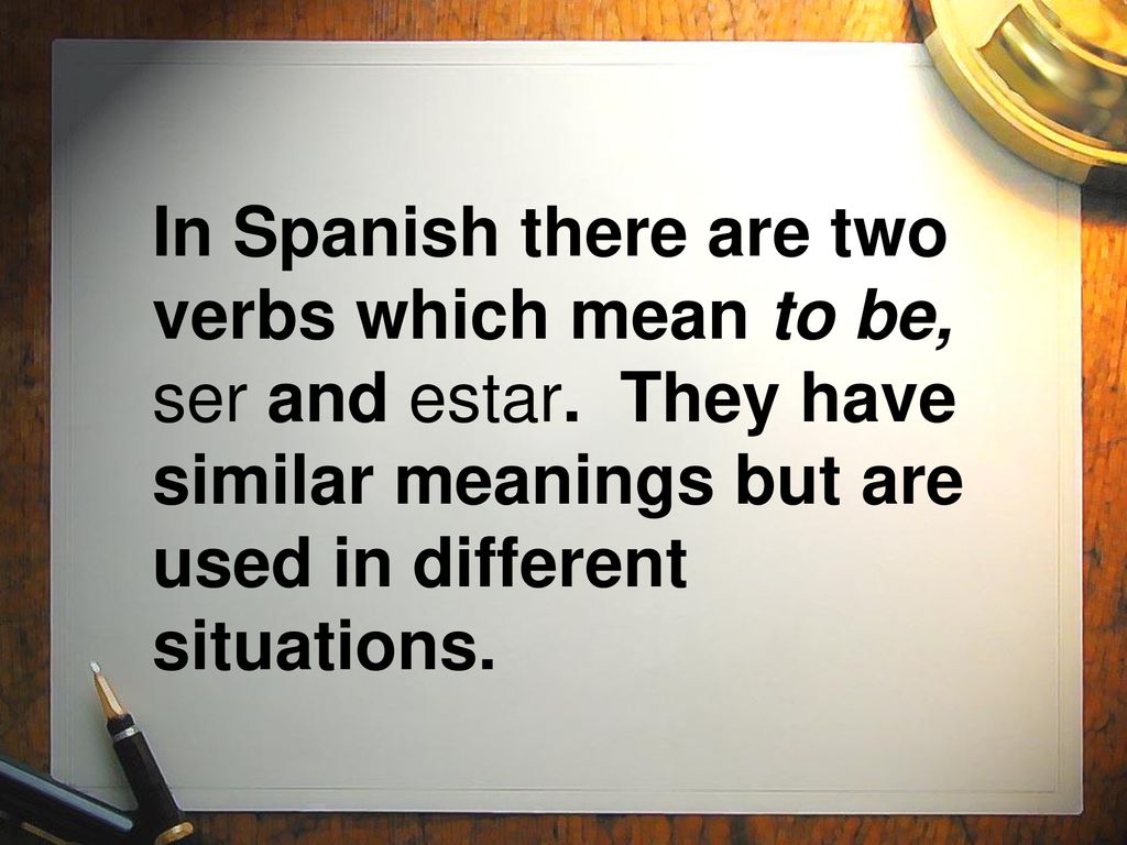 In Spanish there are two verbs which mean to be, ser and estar