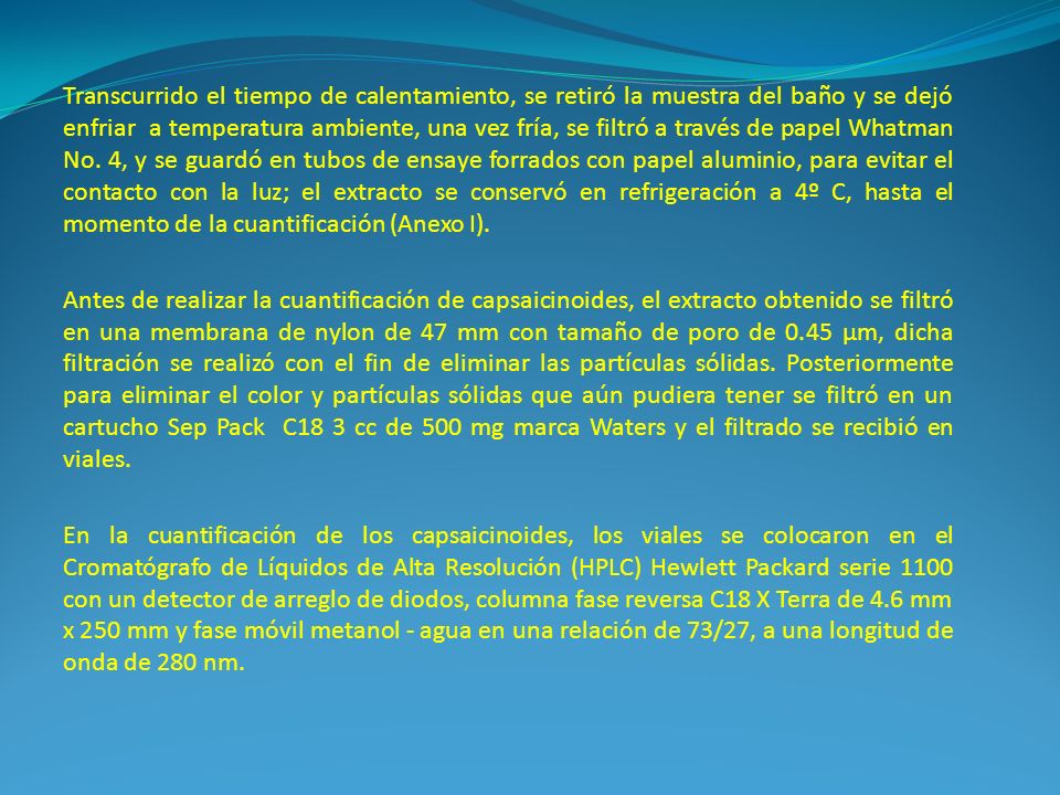 Transcurrido el tiempo de calentamiento, se retiró la muestra del baño y se dejó enfriar a temperatura ambiente, una vez fría, se filtró a través de papel Whatman No. 4, y se guardó en tubos de ensaye forrados con papel aluminio, para evitar el contacto con la luz; el extracto se conservó en refrigeración a 4º C, hasta el momento de la cuantificación (Anexo I).