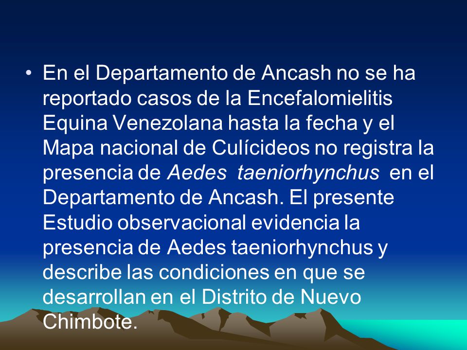 En el Departamento de Ancash no se ha reportado casos de la Encefalomielitis Equina Venezolana hasta la fecha y el Mapa nacional de Culícideos no registra la presencia de Aedes taeniorhynchus en el Departamento de Ancash.