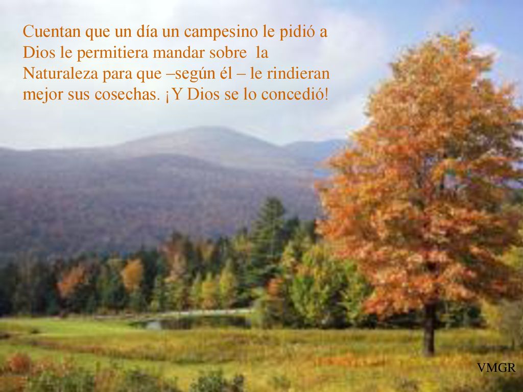 Cuentan que un día un campesino le pidió a Dios le permitiera mandar sobre la Naturaleza para que –según él – le rindieran mejor sus cosechas. ¡Y Dios se lo concedió!