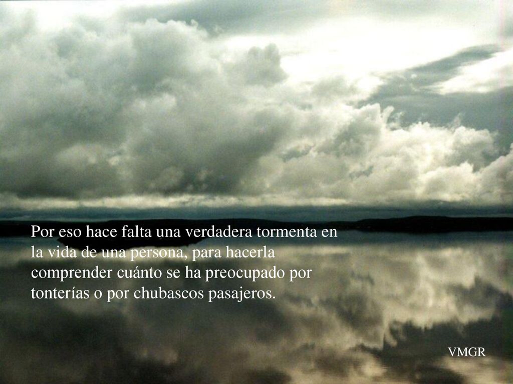 Por eso hace falta una verdadera tormenta en la vida de una persona, para hacerla comprender cuánto se ha preocupado por tonterías o por chubascos pasajeros.