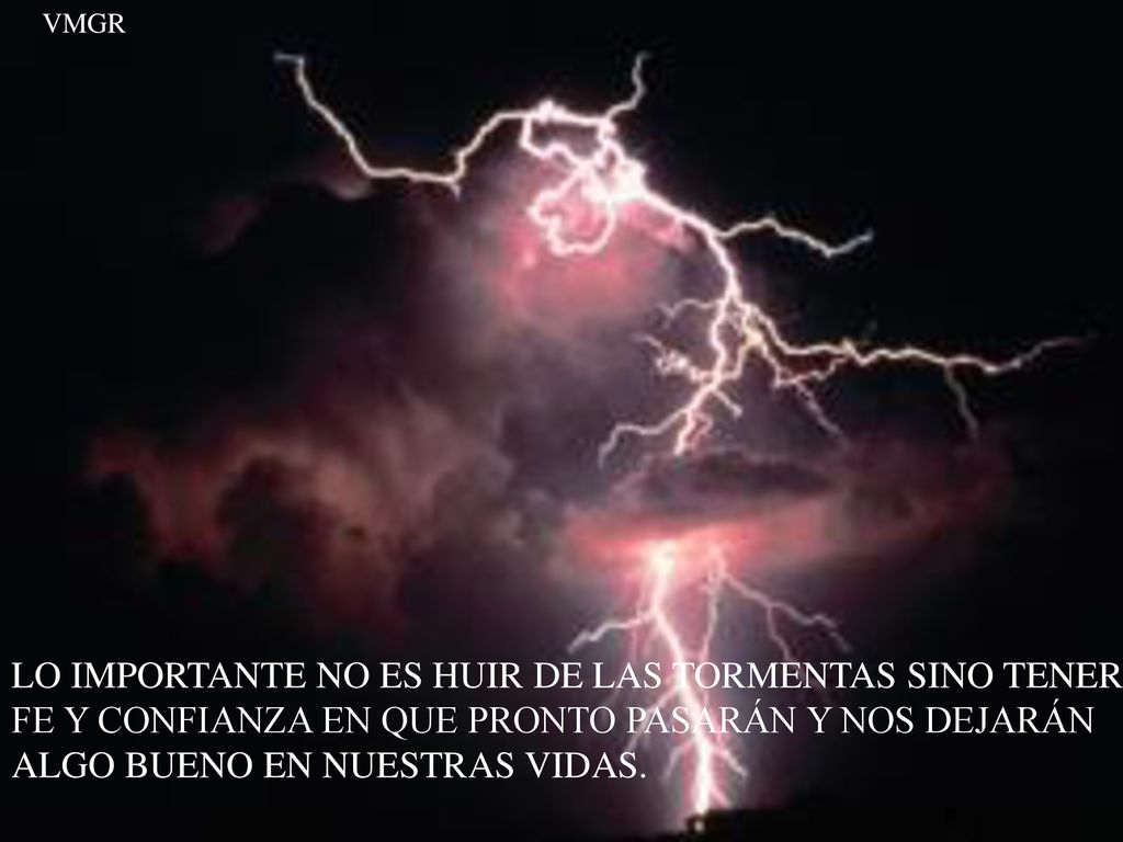 VMGR LO IMPORTANTE NO ES HUIR DE LAS TORMENTAS SINO TENER FE Y CONFIANZA EN QUE PRONTO PASARÁN Y NOS DEJARÁN ALGO BUENO EN NUESTRAS VIDAS.