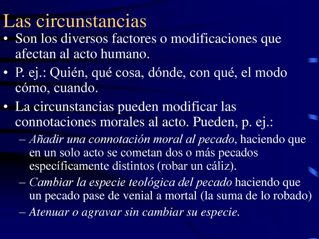Las circunstancias Son los diversos factores o modificaciones que afectan al acto humano.