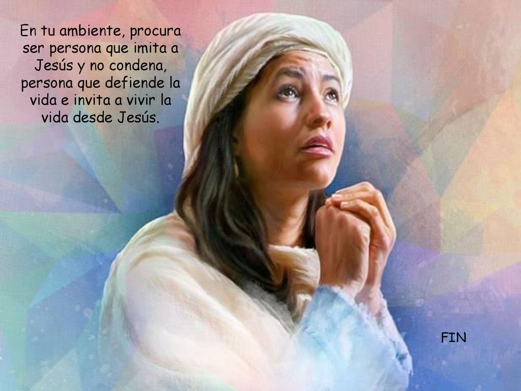 En tu ambiente, procura ser persona que imita a Jesús y no condena, persona que defiende la vida e invita a vivir la vida desde Jesús.
