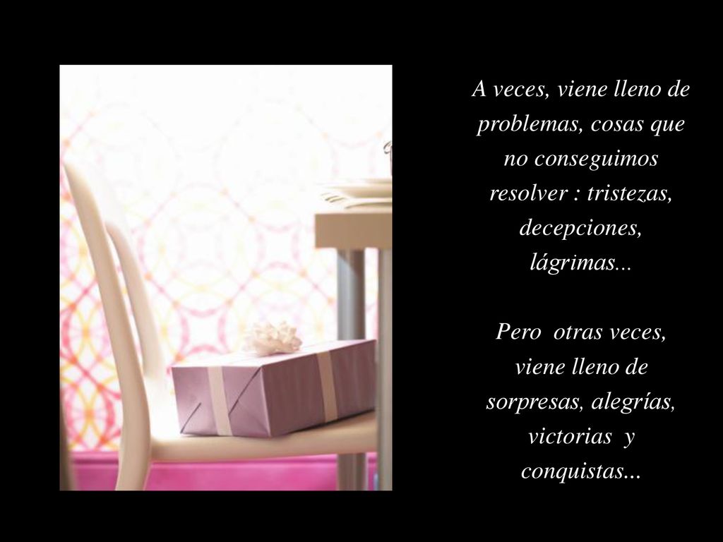 A veces, viene lleno de problemas, cosas que no conseguimos resolver : tristezas, decepciones, lágrimas...