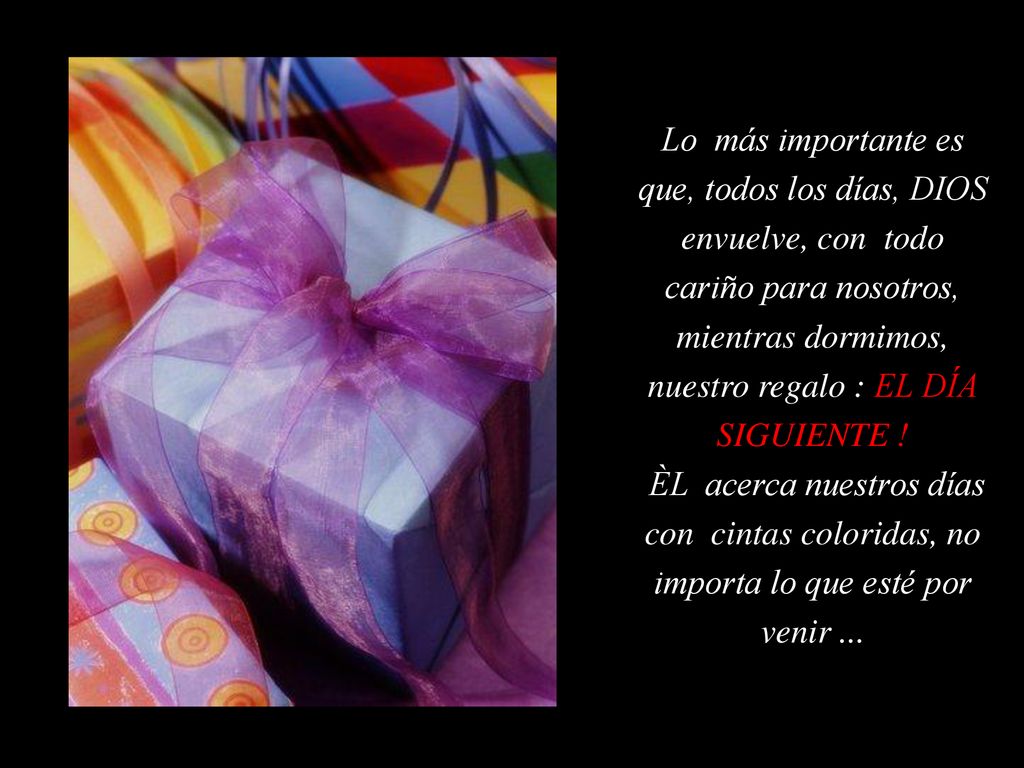 Lo más importante es que, todos los días, DIOS envuelve, con todo cariño para nosotros, mientras dormimos, nuestro regalo : EL DÍA SIGUIENTE !