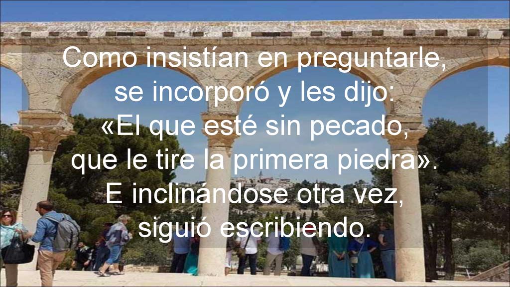 Como insistían en preguntarle, se incorporó y les dijo: «El que esté sin pecado, que le tire la primera piedra».