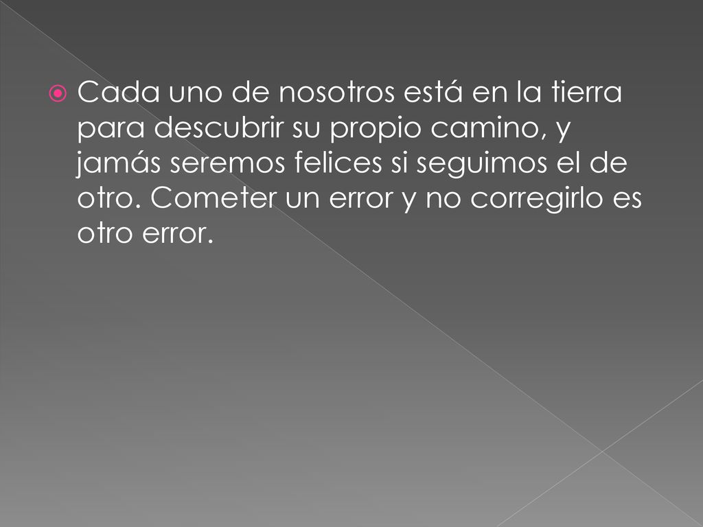 Cada uno de nosotros está en la tierra para descubrir su propio camino, y jamás seremos felices si seguimos el de otro.