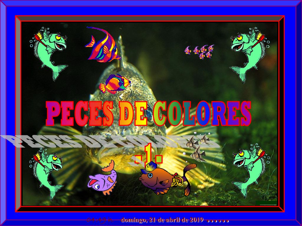 PECES DE COLORES -1- domingo, 21 de abril de 2019 …… 04:49 h.
