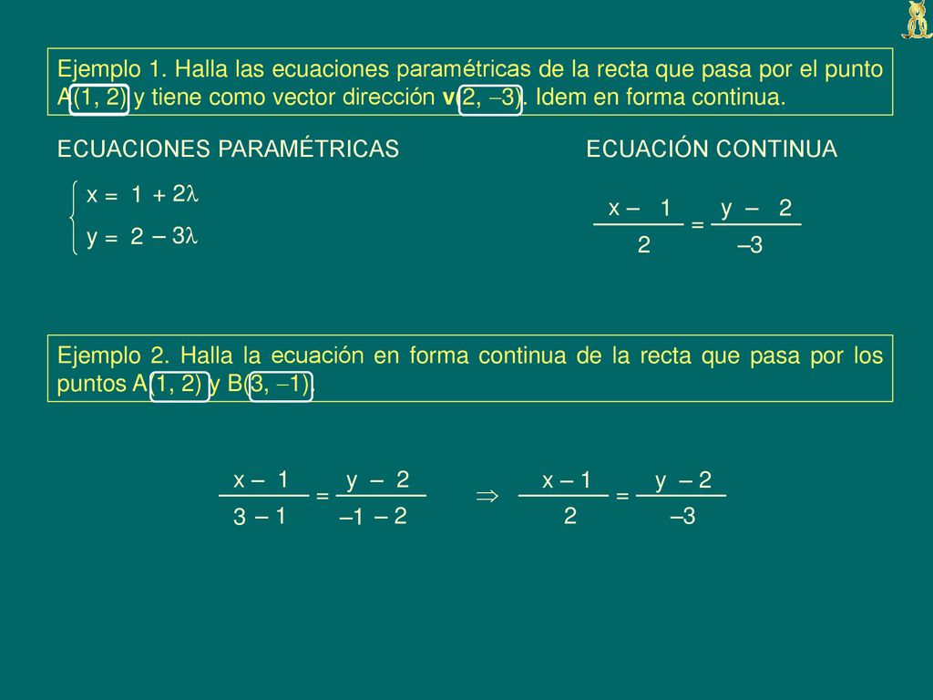 Ejemplo 1. Halla las ecuaciones paramétricas de la recta que pasa por el punto A(1, 2) y tiene como vector dirección v(2, 3). Idem en forma continua.
