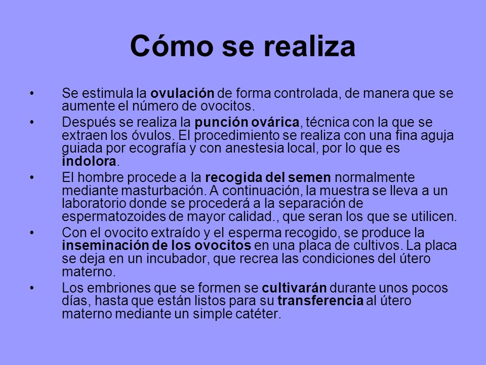 Cómo se realiza Se estimula la ovulación de forma controlada, de manera que se aumente el número de ovocitos.
