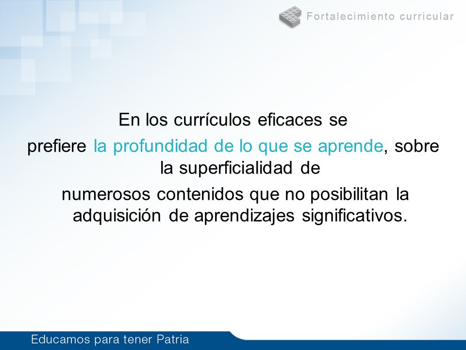 En los currículos eficaces se prefiere la profundidad de lo que se aprende, sobre la superficialidad de numerosos contenidos que no posibilitan la adquisición de aprendizajes significativos.