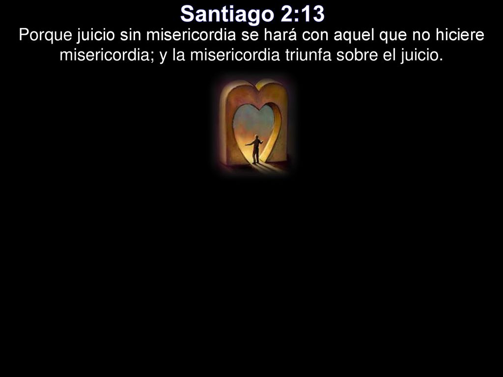 Santiago 2:13 Porque juicio sin misericordia se hará con aquel que no hiciere misericordia; y la misericordia triunfa sobre el juicio.