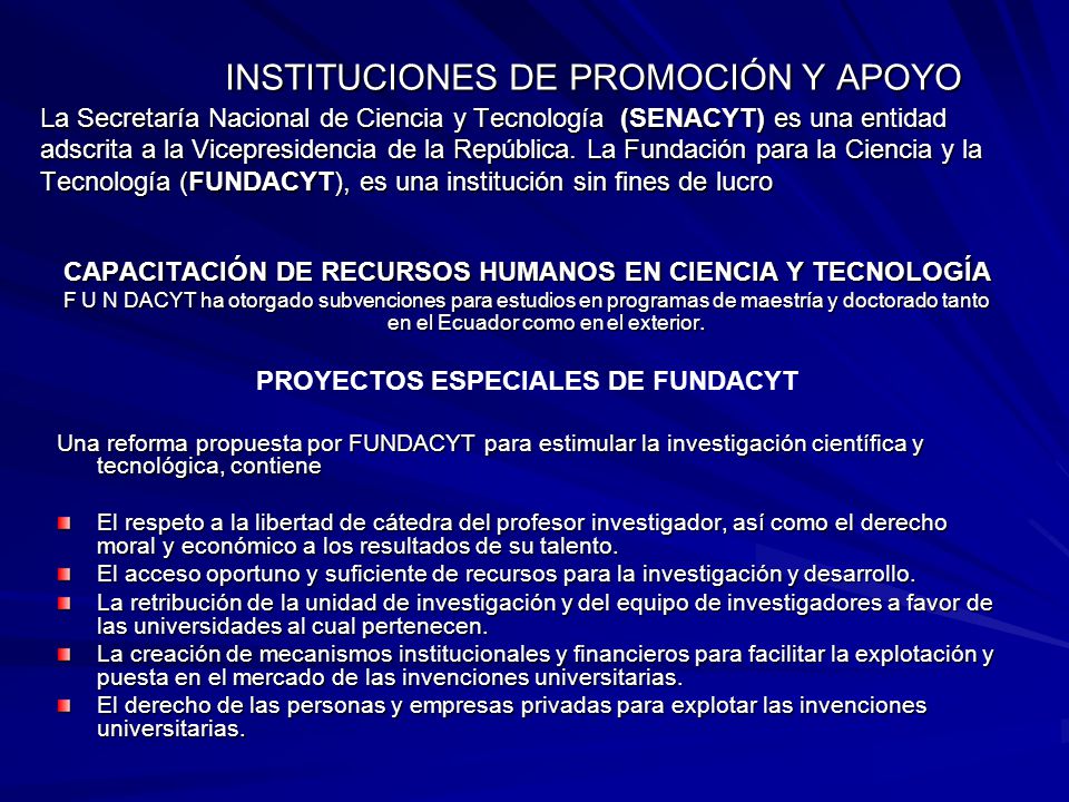 INSTITUCIONES DE PROMOCIÓN Y APOYO La Secretaría Nacional de Ciencia y Tecnología (SENACYT) es una entidad adscrita a la Vicepresidencia de la República. La Fundación para la Ciencia y la Tecnología (FUNDACYT), es una institución sin fines de lucro