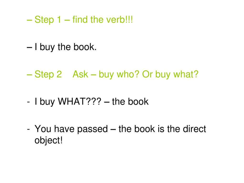 Step 1 – find the verb!!! I buy the book. Step 2 Ask – buy who Or buy what I buy WHAT – the book.