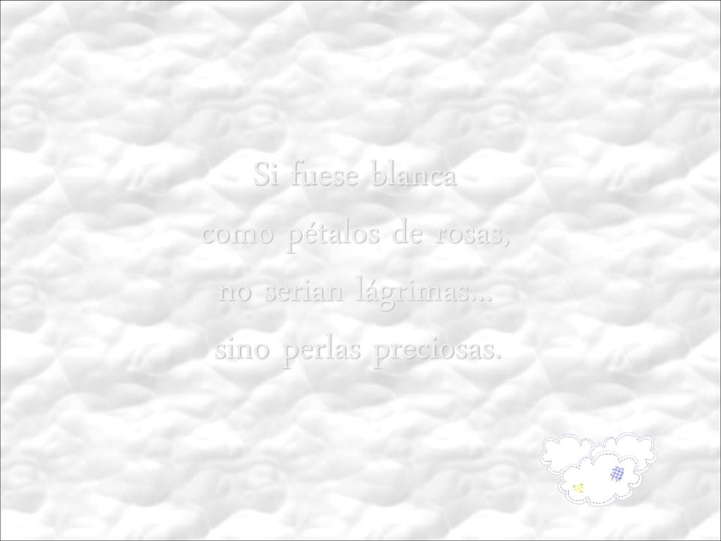 Si fuese blanca como pétalos de rosas, no serian lágrimas... sino perlas preciosas.