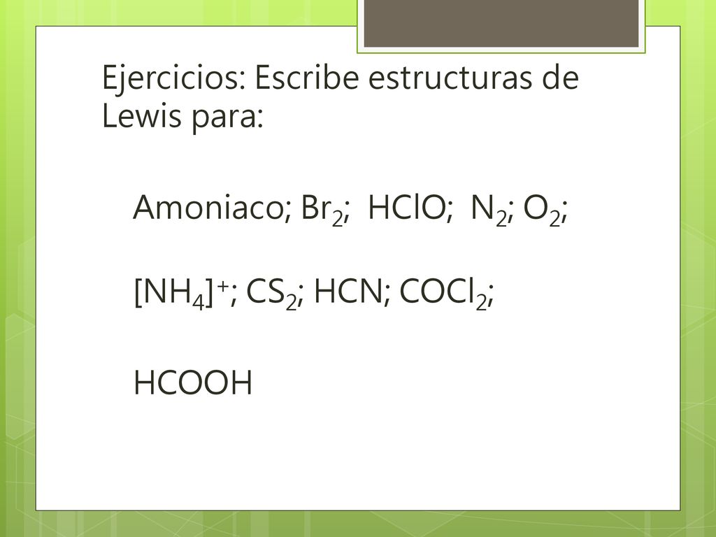 Ejercicios: Escribe estructuras de Lewis para: Amoniaco; Br2; HClO; N2; O2; [NH4]+; CS2; HCN; COCl2; HCOOH
