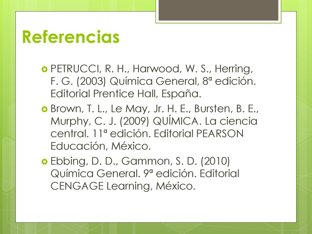 Referencias PETRUCCI, R. H., Harwood, W. S., Herring, F. G. (2003) Química General, 8ª edición. Editorial Prentice Hall, España.