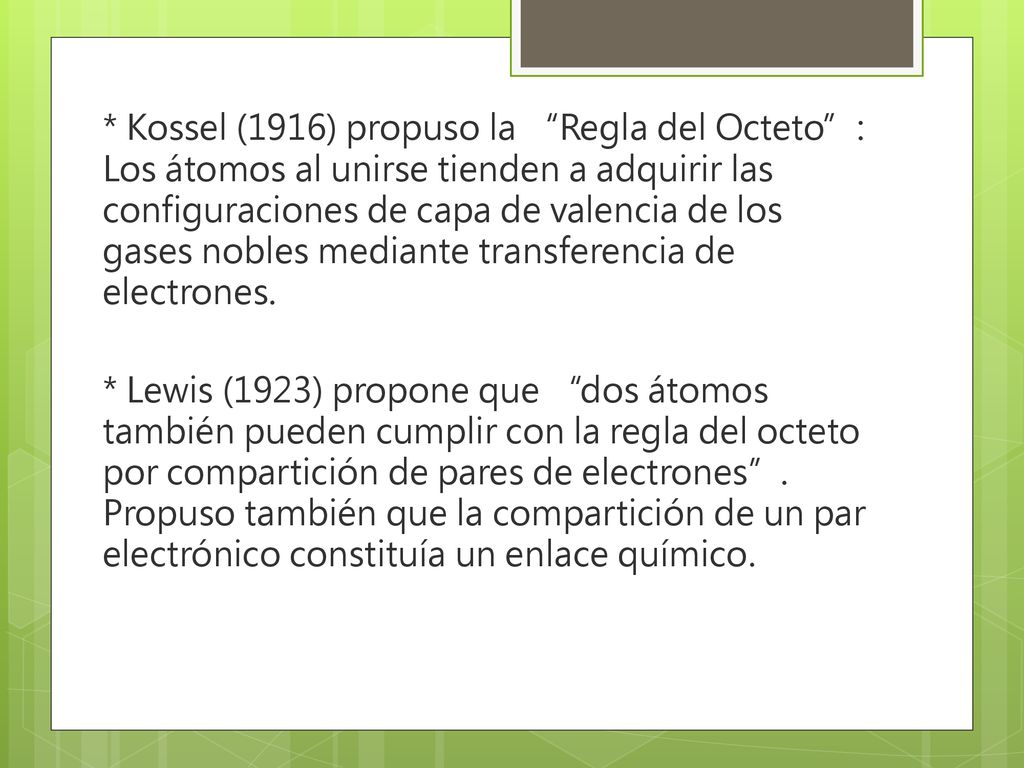 * Kossel (1916) propuso la Regla del Octeto : Los átomos al unirse tienden a adquirir las configuraciones de capa de valencia de los gases nobles mediante transferencia de electrones.