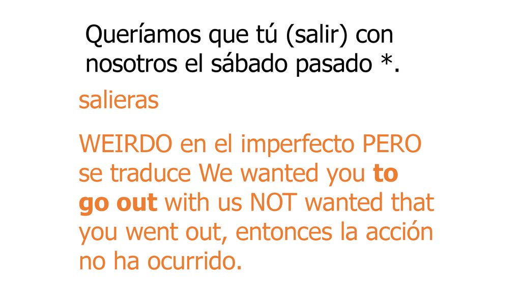 Queríamos que tú (salir) con nosotros el sábado pasado *.