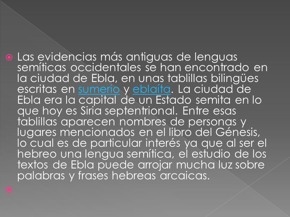 Las evidencias más antiguas de lenguas semíticas occidentales se han encontrado en la ciudad de Ebla, en unas tablillas bilingües escritas en sumerio y eblaíta.