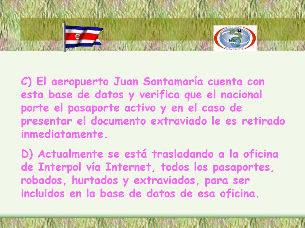 C) El aeropuerto Juan Santamaría cuenta con esta base de datos y verifica que el nacional porte el pasaporte activo y en el caso de presentar el documento extraviado le es retirado inmediatamente.