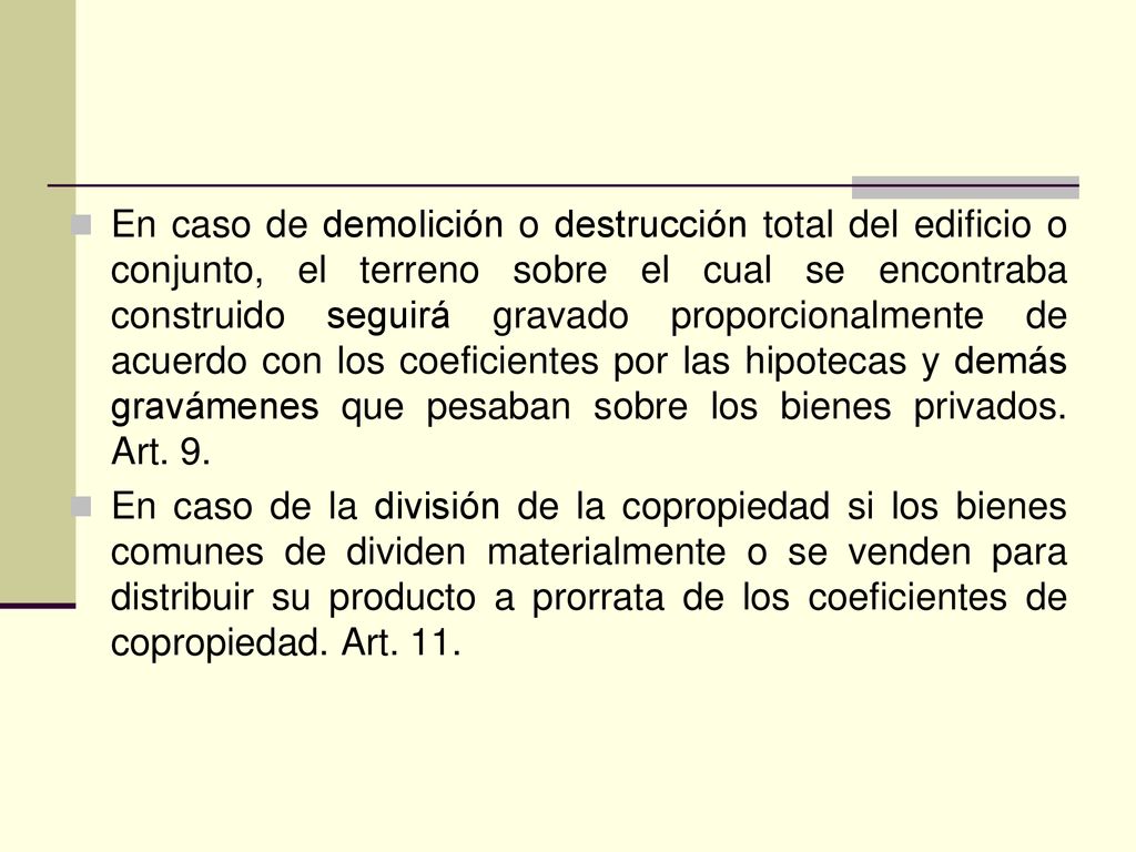 En caso de demolición o destrucción total del edificio o conjunto, el terreno sobre el cual se encontraba construido seguirá gravado proporcionalmente de acuerdo con los coeficientes por las hipotecas y demás gravámenes que pesaban sobre los bienes privados. Art. 9.