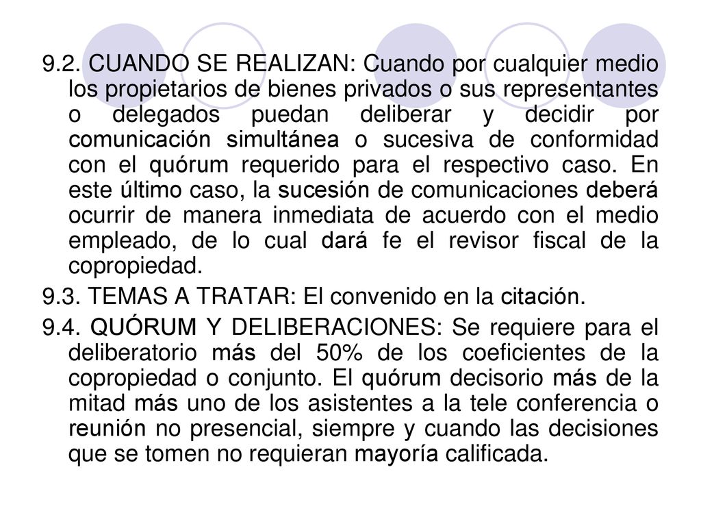 9.2. CUANDO SE REALIZAN: Cuando por cualquier medio los propietarios de bienes privados o sus representantes o delegados puedan deliberar y decidir por comunicación simultánea o sucesiva de conformidad con el quórum requerido para el respectivo caso. En este último caso, la sucesión de comunicaciones deberá ocurrir de manera inmediata de acuerdo con el medio empleado, de lo cual dará fe el revisor fiscal de la copropiedad.