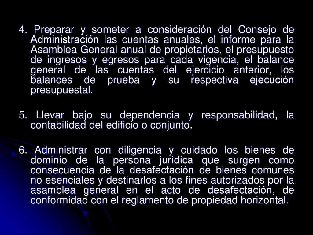4. Preparar y someter a consideración del Consejo de Administración las cuentas anuales, el informe para la Asamblea General anual de propietarios, el presupuesto de ingresos y egresos para cada vigencia, el balance general de las cuentas del ejercicio anterior, los balances de prueba y su respectiva ejecución presupuestal.