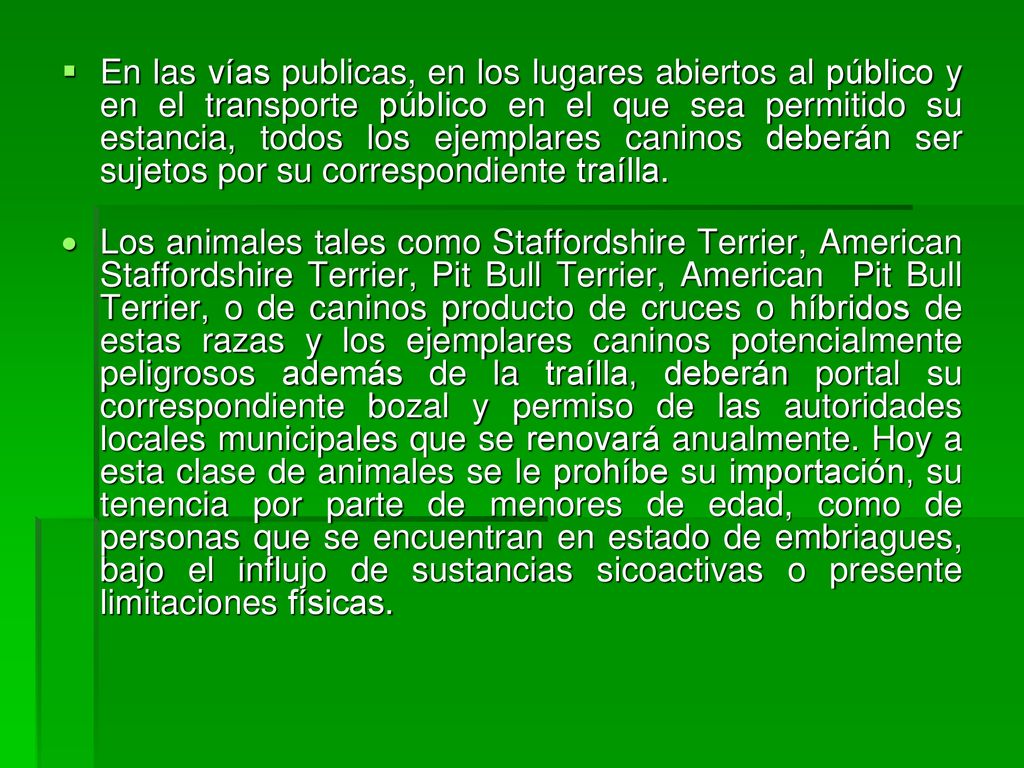 En las vías publicas, en los lugares abiertos al público y en el transporte público en el que sea permitido su estancia, todos los ejemplares caninos deberán ser sujetos por su correspondiente traílla.