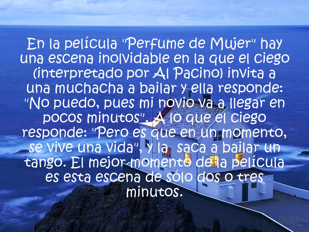 En la película Perfume de Mujer hay una escena inolvidable en la que el ciego (interpretado por Al Pacino) invita a una muchacha a bailar y ella responde: No puedo, pues mi novio va a llegar en pocos minutos .