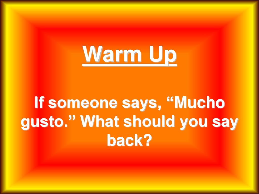 Warm Up If someone says, Mucho gusto. What should you say back