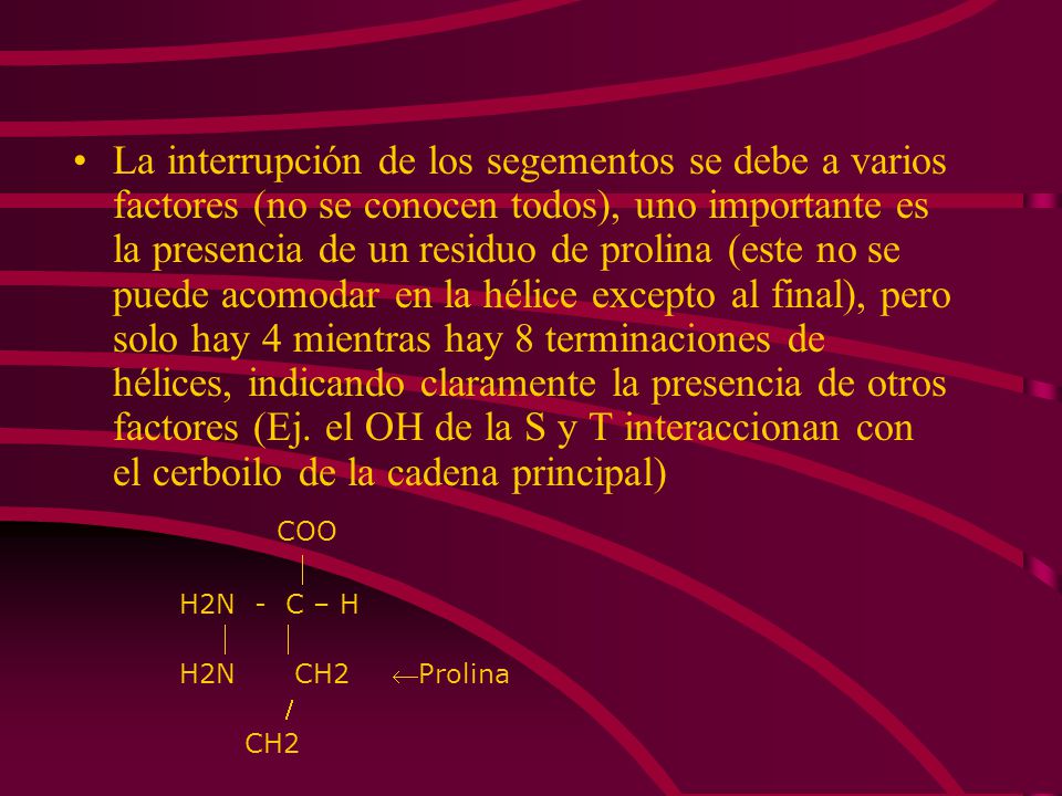 La interrupción de los segementos se debe a varios factores (no se conocen todos), uno importante es la presencia de un residuo de prolina (este no se puede acomodar en la hélice excepto al final), pero solo hay 4 mientras hay 8 terminaciones de hélices, indicando claramente la presencia de otros factores (Ej. el OH de la S y T interaccionan con el cerboilo de la cadena principal)