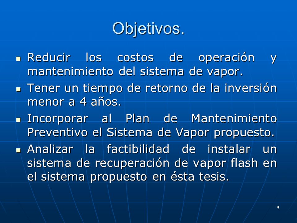 Objetivos. Reducir los costos de operación y mantenimiento del sistema de vapor. Tener un tiempo de retorno de la inversión menor a 4 años.