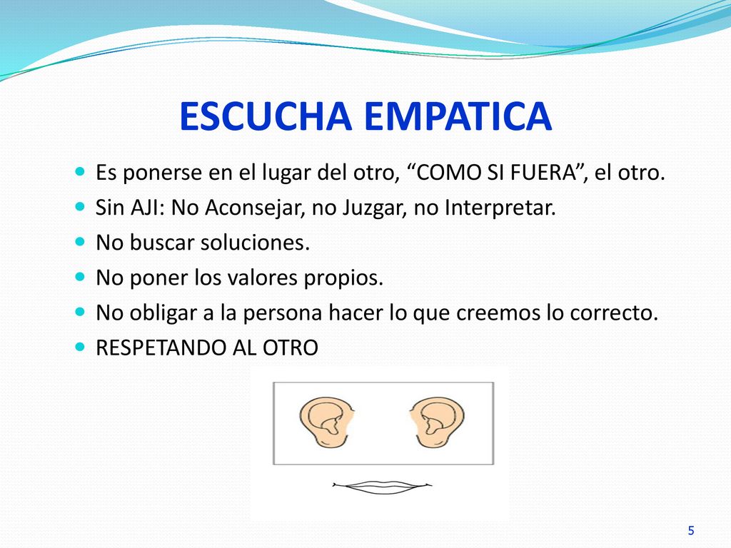 ESCUCHA EMPATICA Es ponerse en el lugar del otro, COMO SI FUERA , el otro. Sin AJI: No Aconsejar, no Juzgar, no Interpretar.
