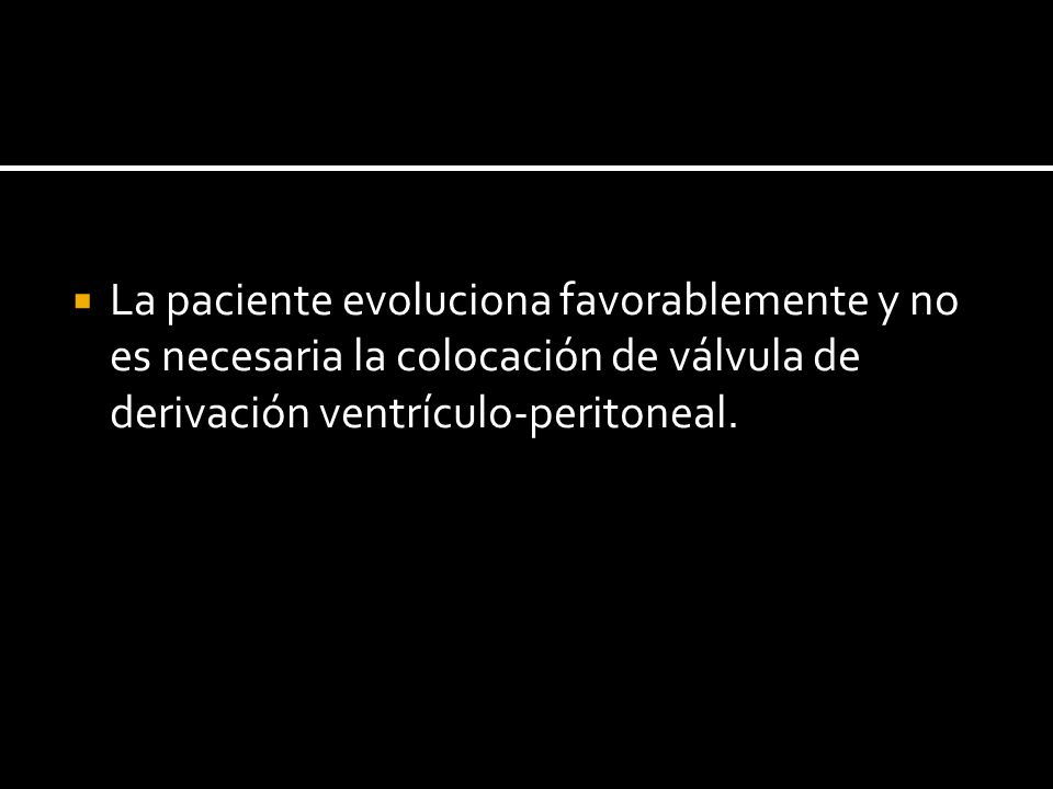 La paciente evoluciona favorablemente y no es necesaria la colocación de válvula de derivación ventrículo-peritoneal.