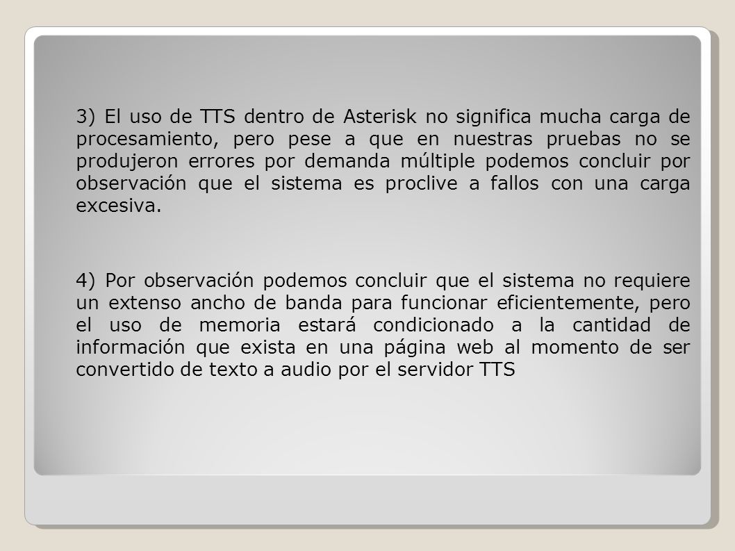 3) El uso de TTS dentro de Asterisk no significa mucha carga de procesamiento, pero pese a que en nuestras pruebas no se produjeron errores por demanda múltiple podemos concluir por observación que el sistema es proclive a fallos con una carga excesiva.