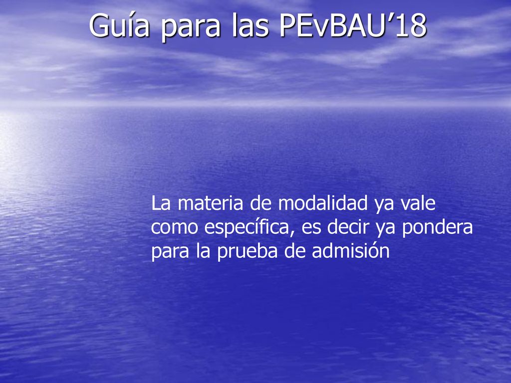 Guía para las PEvBAU’18 La materia de modalidad ya vale como específica, es decir ya pondera para la prueba de admisión.
