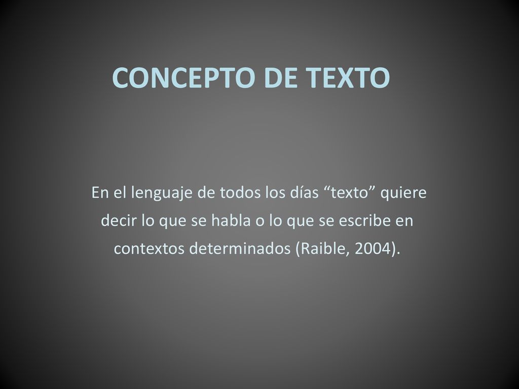 CONCEPTO DE TEXTO En el lenguaje de todos los días texto quiere decir lo que se habla o lo que se escribe en contextos determinados (Raible, 2004).