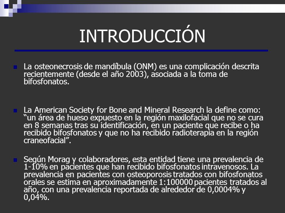 INTRODUCCIÓN La osteonecrosis de mandíbula (ONM) es una complicación descrita recientemente (desde el año 2003), asociada a la toma de bifosfonatos.