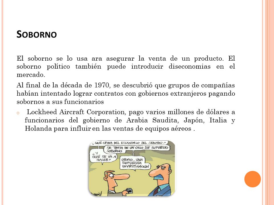 Soborno El soborno se lo usa ara asegurar la venta de un producto. El soborno político también puede introducir diseconomias en el mercado.